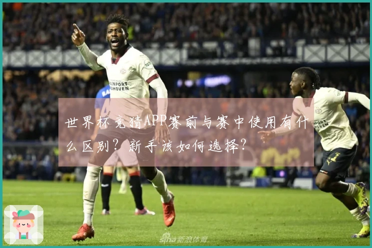 世界杯竞猜APP赛前与赛中使用有什么区别？新手该如何选择？
