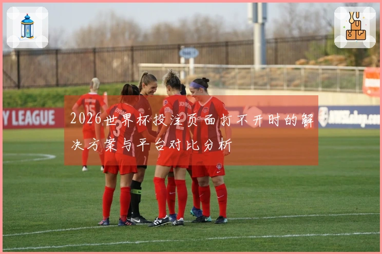 2026世界杯投注页面打不开时的解决方案与平台对比分析