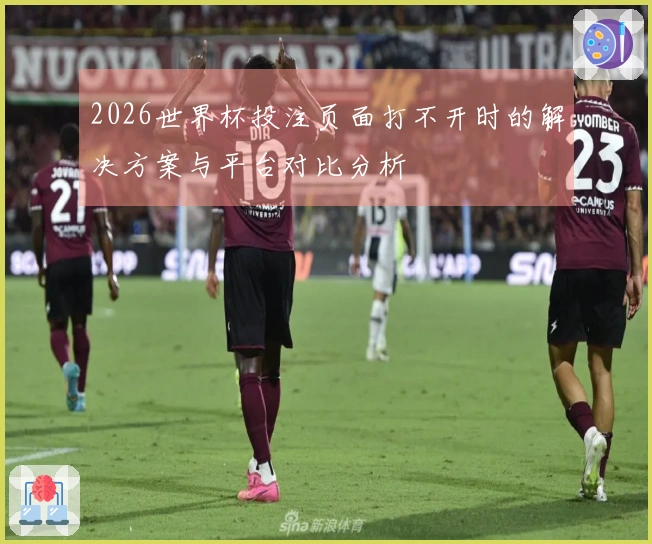 2026世界杯投注页面打不开时的解决方案与平台对比分析