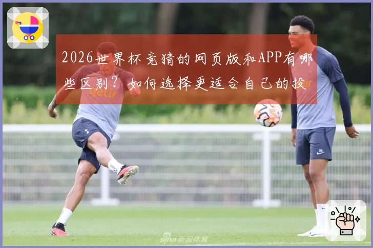2026世界杯竞猜的网页版和APP有哪些区别？如何选择更适合自己的投注方式？