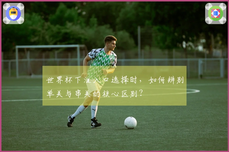 世界杯下注入口选择时，如何辨别单关与串关的核心区别？