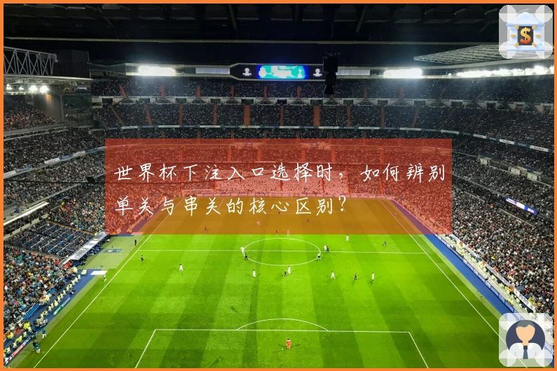 世界杯下注入口选择时，如何辨别单关与串关的核心区别？