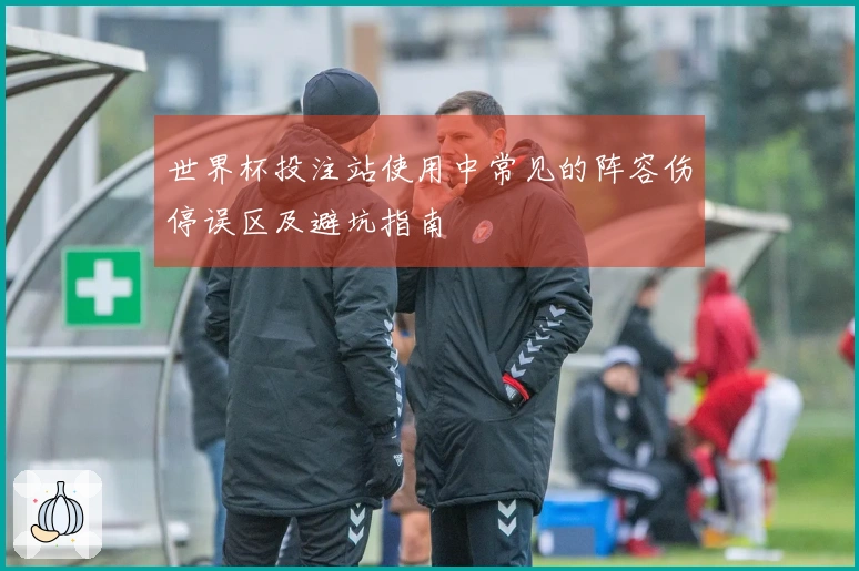 世界杯投注站使用中常见的阵容伤停误区及避坑指南