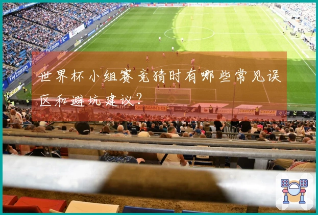 世界杯小组赛竞猜时有哪些常见误区和避坑建议？