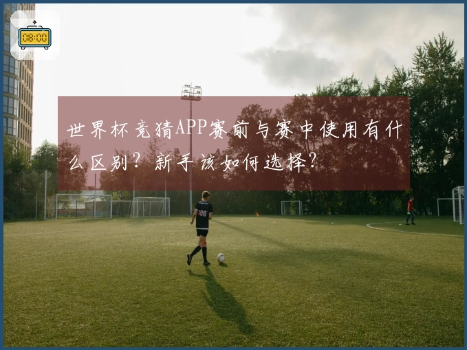 世界杯竞猜APP赛前与赛中使用有什么区别？新手该如何选择？